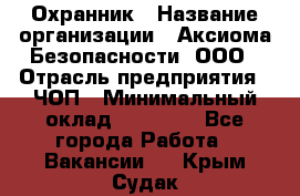 Охранник › Название организации ­ Аксиома Безопасности, ООО › Отрасль предприятия ­ ЧОП › Минимальный оклад ­ 45 000 - Все города Работа » Вакансии   . Крым,Судак